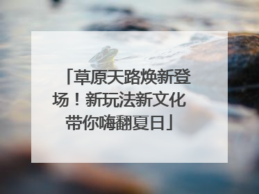 草原天路焕新登场！新玩法新文化带你嗨翻夏日