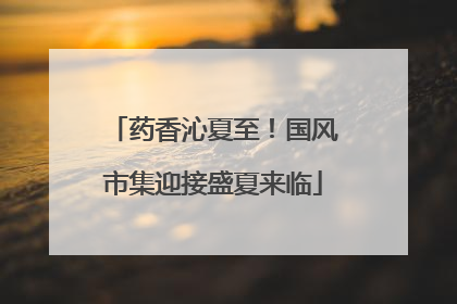 药香沁夏至！国风市集迎接盛夏来临