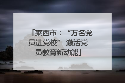 莱西市：“万名党员进党校” 激活党员教育新动能
