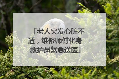 老人突发心脏不适，维修师傅化身救护员紧急送医