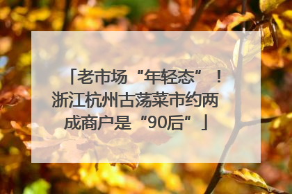 老市场“年轻态”！浙江杭州古荡菜市约两成商户是“90后”