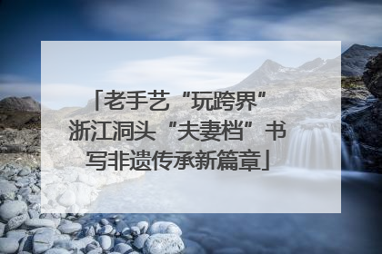老手艺“玩跨界” 浙江洞头“夫妻档”书写非遗传承新篇章