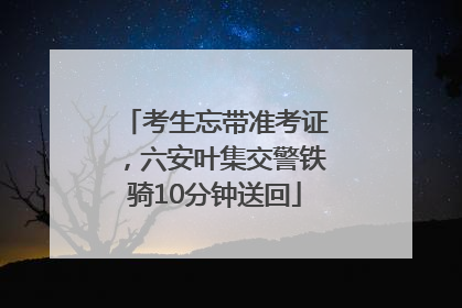考生忘带准考证，六安叶集交警铁骑10分钟送回