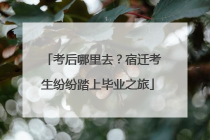 考后哪里去？宿迁考生纷纷踏上毕业之旅