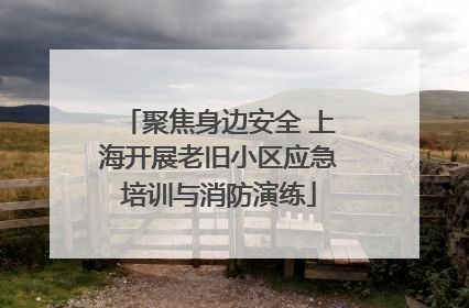 聚焦身边安全 上海开展老旧小区应急培训与消防演练