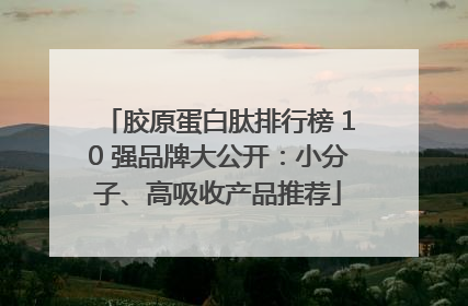 胶原蛋白肽排行榜 10 强品牌大公开：小分子、高吸收产品推荐