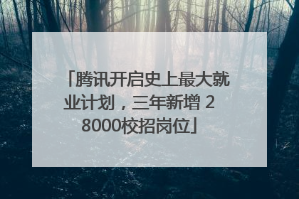 腾讯开启史上最大就业计划，三年新增 28000校招岗位