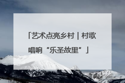 艺术点亮乡村｜村歌唱响“乐圣故里”