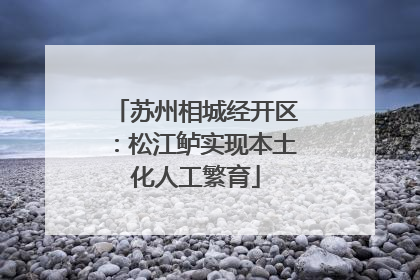 苏州相城经开区：松江鲈实现本土化人工繁育