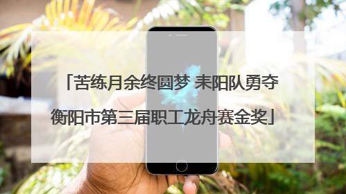 苦练月余终圆梦 耒阳队勇夺衡阳市第三届职工龙舟赛金奖