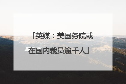 英媒：美国务院或在国内裁员逾千人