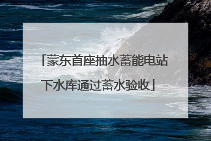 蒙东首座抽水蓄能电站下水库通过蓄水验收