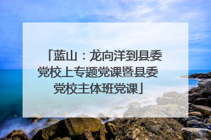 蓝山：龙向洋到县委党校上专题党课暨县委党校主体班党课