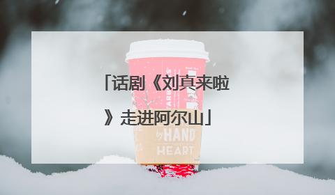 话剧《刘真来啦》走进阿尔山