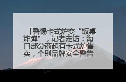 警惕卡式炉变“饭桌炸弹”，记者走访：海口部分商超有卡式炉售卖，个别品牌安全警告信息不全面