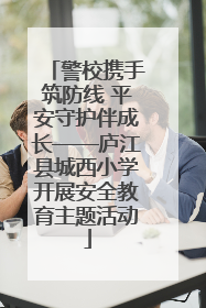警校携手筑防线 平安守护伴成长——庐江县城西小学开展安全教育主题活动