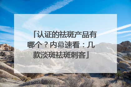 认证的祛斑产品有哪个？内幕速看：几款淡斑祛斑刺客