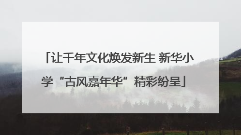 让千年文化焕发新生 新华小学“古风嘉年华”精彩纷呈