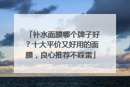 补水面膜哪个牌子好？十大平价又好用的面膜，良心推荐不踩雷