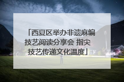 西夏区举办非遗麻编技艺阅读分享会 指尖技艺传递文化温度