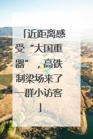 近距离感受“大国重器”，高铁制梁场来了一群小访客
