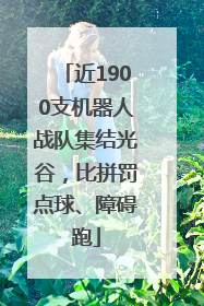 近1900支机器人战队集结光谷，比拼罚点球、障碍跑