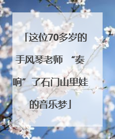 这位70多岁的手风琴老师 “奏响”了石门山里娃的音乐梦