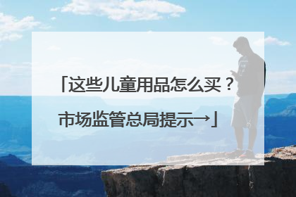 这些儿童用品怎么买？市场监管总局提示→