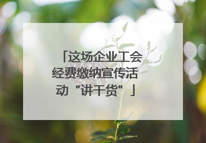 这场企业工会经费缴纳宣传活动“讲干货”