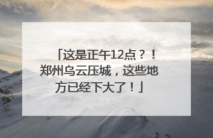 这是正午12点？！郑州乌云压城，这些地方已经下大了！