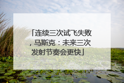 连续三次试飞失败，马斯克：未来三次发射节奏会更快