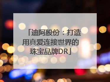 迪阿股份：打造用真爱连接世界的珠宝品牌DR