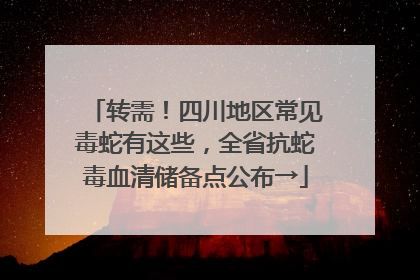 转需！四川地区常见毒蛇有这些，全省抗蛇毒血清储备点公布→