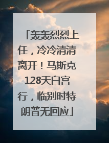 轰轰烈烈上任，冷冷清清离开！马斯克128天白宫行，临别时特朗普无回应