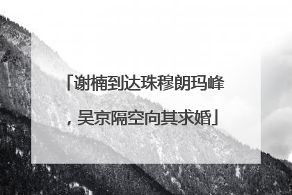 谢楠到达珠穆朗玛峰，吴京隔空向其求婚