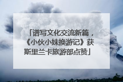 谱写文化交流新篇，《小伙小妹换游记》获斯里兰卡旅游部点赞