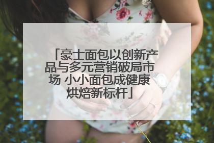 豪士面包以创新产品与多元营销破局市场 小小面包成健康烘焙新标杆