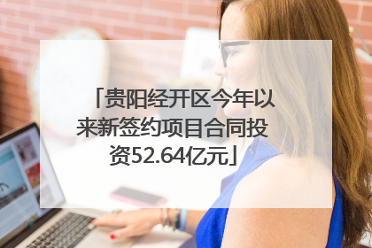 贵阳经开区今年以来新签约项目合同投资52.64亿元