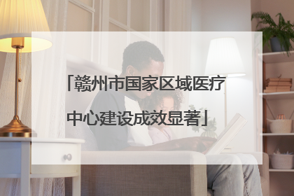 赣州市国家区域医疗中心建设成效显著