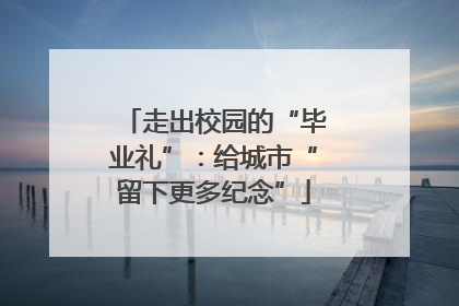 走出校园的“毕业礼”：给城市“留下更多纪念”