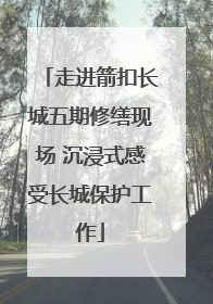 走进箭扣长城五期修缮现场 沉浸式感受长城保护工作