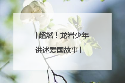 超燃！龙岩少年讲述爱国故事
