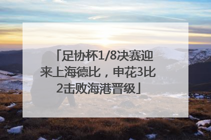 足协杯1/8决赛迎来上海德比，申花3比2击败海港晋级