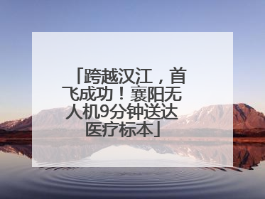 跨越汉江，首飞成功！襄阳无人机9分钟送达医疗标本