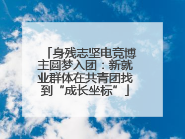 身残志坚电竞博主圆梦入团：新就业群体在共青团找到“成长坐标”