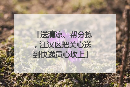 送清凉、帮分拣，江汉区把关心送到快递员心坎上
