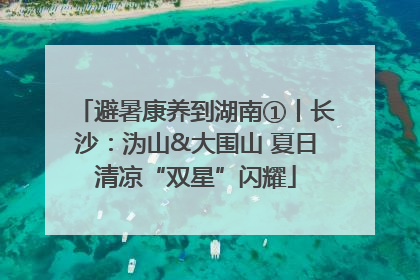 避暑康养到湖南①丨长沙：沩山&大围山 夏日清凉“双星”闪耀