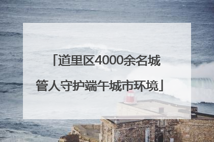 道里区4000余名城管人守护端午城市环境