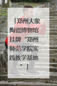 郑州大象陶瓷博物馆挂牌“郑州师范学院实践教学基地”