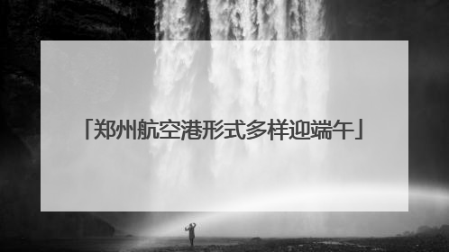 郑州航空港形式多样迎端午